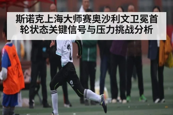 斯诺克上海大师赛奥沙利文卫冕首轮状态关键信号与压力挑战分析 - kaiyun
