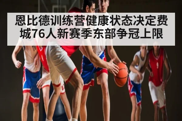 恩比德训练营健康状态决定费城76人新赛季东部争冠上限 - kaiyun