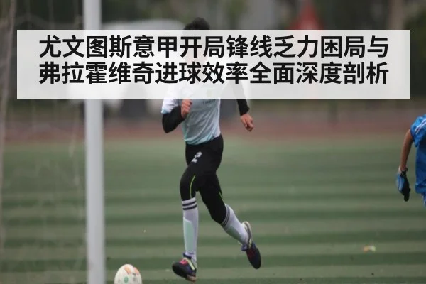 尤文图斯意甲开局锋线乏力困局与弗拉霍维奇进球效率全面深度剖析 - kaiyun