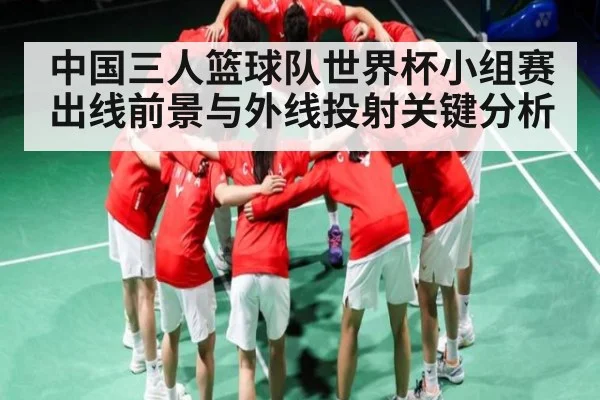 中国三人篮球队世界杯小组赛出线前景与外线投射关键分析 - kaiyun
