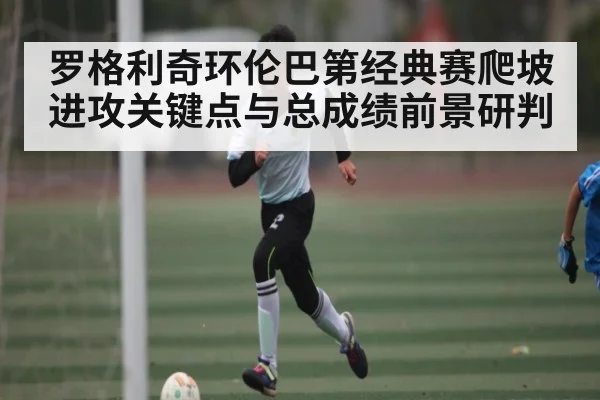 罗格利奇环伦巴第经典赛爬坡进攻关键点与总成绩前景研判 - kaiyun