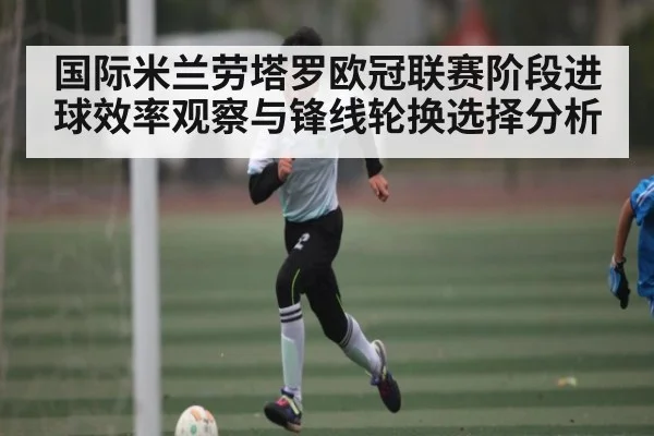国际米兰劳塔罗欧冠联赛阶段进球效率观察与锋线轮换选择分析 - kaiyun