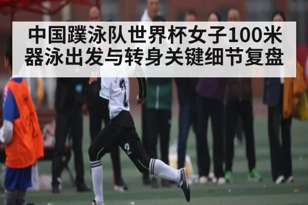 中国蹼泳队世界杯女子100米器泳出发与转身关键细节复盘