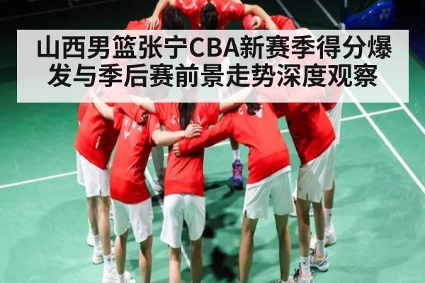 山西男篮张宁CBA新赛季得分爆发与季后赛前景走势深度观察