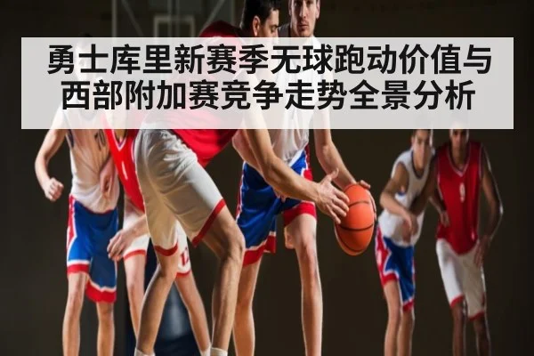 勇士库里新赛季无球跑动价值与西部附加赛竞争走势全景分析